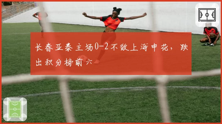 长春亚泰主场0-2不敌上海申花，跌出积分榜前六