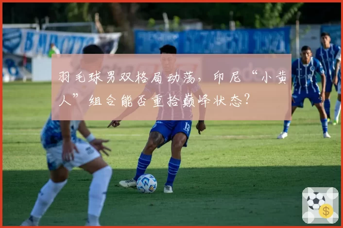 羽毛球男双格局动荡，印尼“小黄人”组合能否重拾巅峰状态？