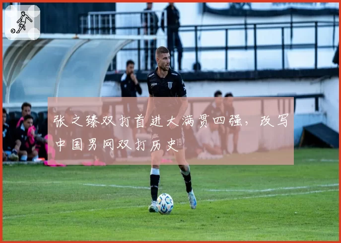 张之臻双打首进大满贯四强，改写中国男网双打历史