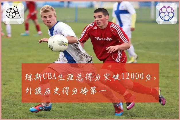 琼斯CBA生涯总得分突破12000分，外援历史得分榜第一