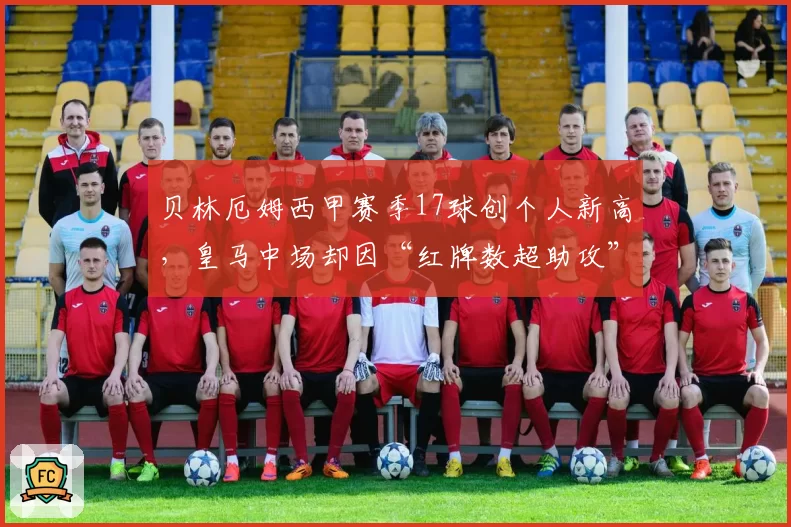 贝林厄姆西甲赛季17球创个人新高,皇马中场却因“红牌数超助攻”遭批