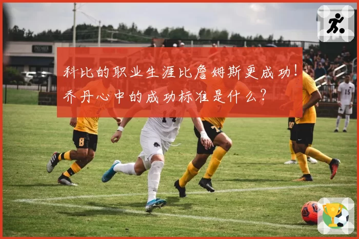 科比的职业生涯比詹姆斯更成功!乔丹心中的成功标准是什么?