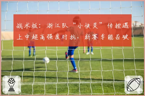 战术板：浙江队“小快灵”传控遇上中超高强度对抗，新赛季能否破局？
