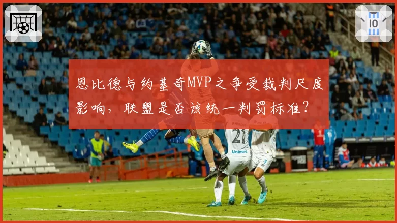 恩比德与约基奇MVP之争受裁判尺度影响,联盟是否该统一判罚标准?