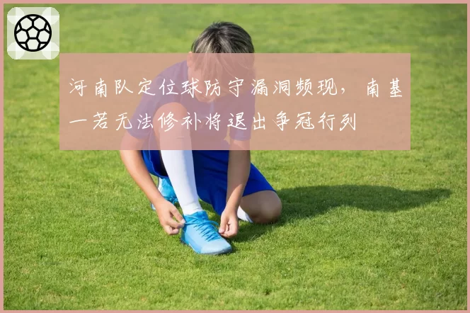 河南队定位球防守漏洞频现,南基一若无法修补将退出争冠行列