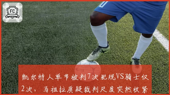 凯尔特人单节被判7次犯规VS骑士仅2次,马祖拉质疑裁判尺度突然收紧