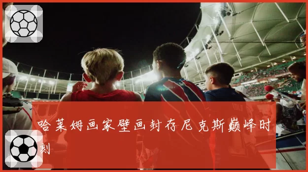 哈莱姆画家壁画封存尼克斯巅峰时刻