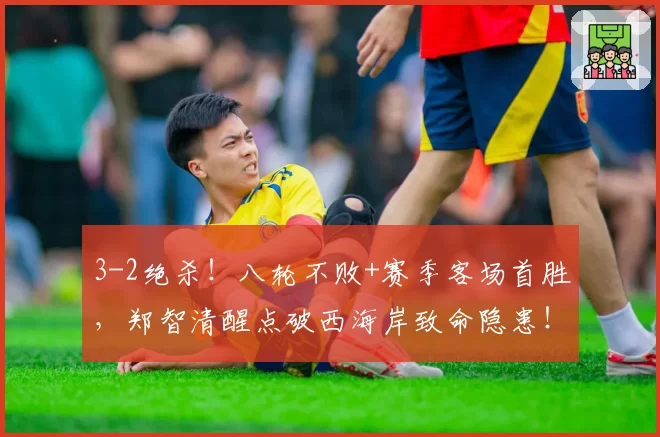 3-2绝杀！八轮不败+赛季客场首胜，郑智清醒点破西海岸致命隐患！