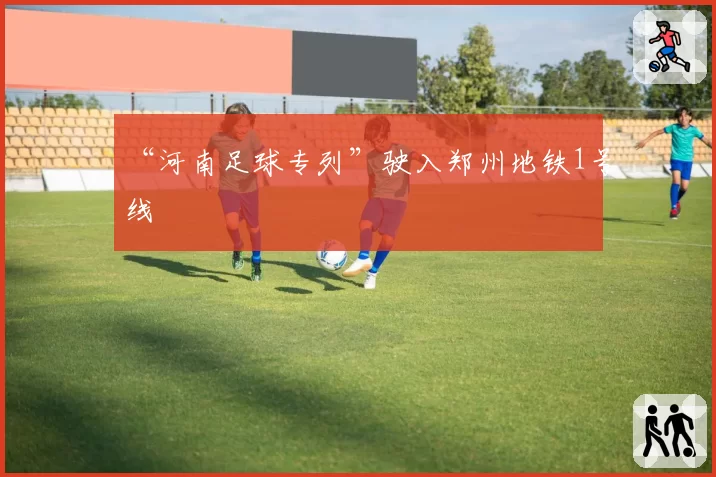“河南足球专列”驶入郑州地铁1号线
