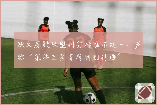 欧文质疑联盟判罚标准不统一,声称“某些巨星享有特别待遇”