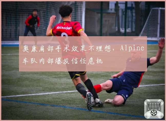 奥康肩部手术效果不理想，Alpine车队内部爆发信任危机