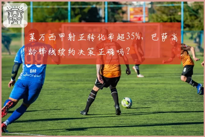 莱万西甲射正转化率超35%，巴萨高龄锋线续约决策正确吗？
