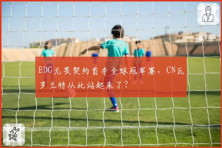 EDG无畏契约首夺全球冠军赛，CN瓦罗兰特从此站起来了？