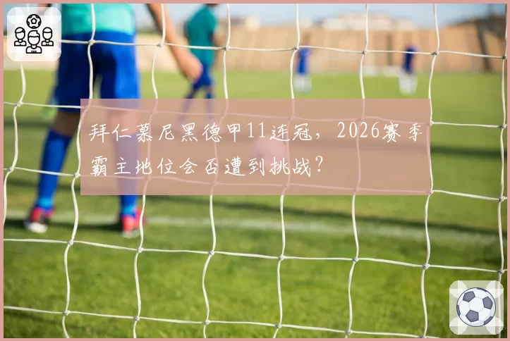 拜仁慕尼黑德甲11连冠,2026赛季霸主地位会否遭到挑战?