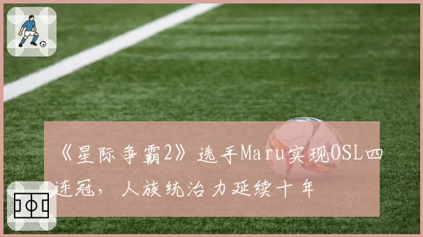 《星际争霸2》选手Maru实现OSL四连冠,人族统治力延续十年