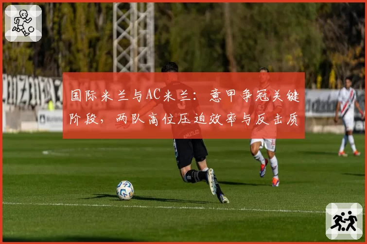 国际米兰与AC米兰：意甲争冠关键阶段，两队高位压迫效率与反击质量对比