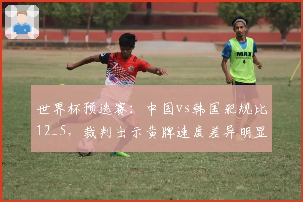 世界杯预选赛:中国vs韩国犯规比12_5,裁判出示黄牌速度差异明显