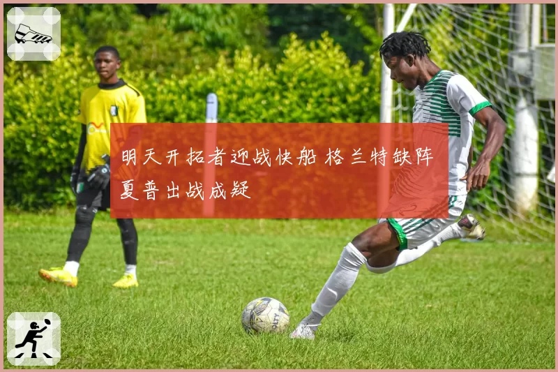 明天开拓者迎战快船 格兰特缺阵 夏普出战成疑