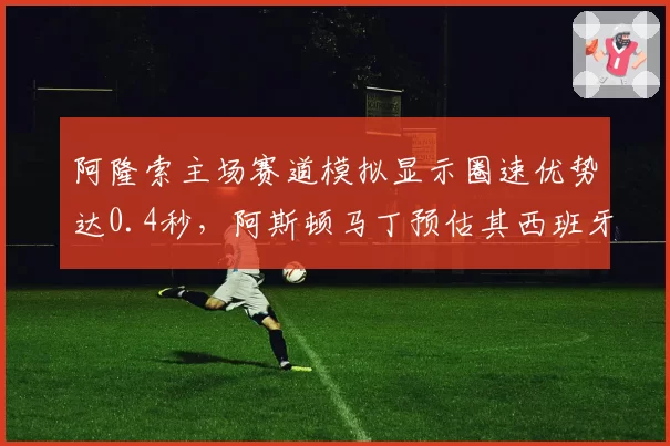 阿隆索主场赛道模拟显示圈速优势达0.4秒，阿斯顿马丁预估其西班牙站可争领奖台